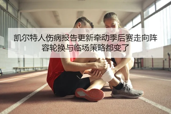 凯尔特人伤病报告更新牵动季后赛走向阵容轮换与临场策略都变了